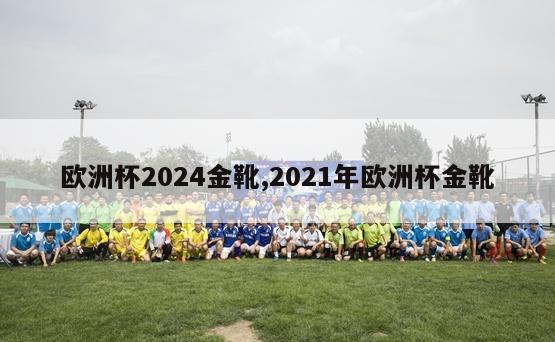 欧洲杯2024金靴,2021年欧洲杯金靴