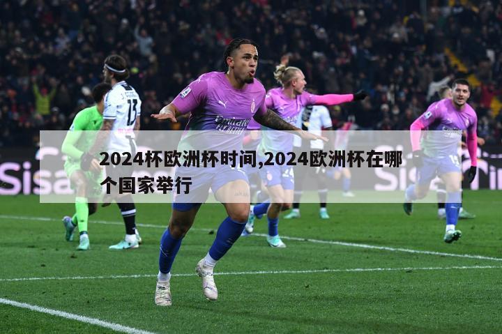 2024杯欧洲杯时间,2024欧洲杯在哪个国家举行